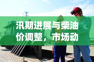 汛期进展与柴油价调整,市场动态双重关注下的新动向
