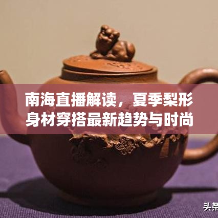 南海直播解读,夏季梨形身材穿搭最新趋势与时尚解读