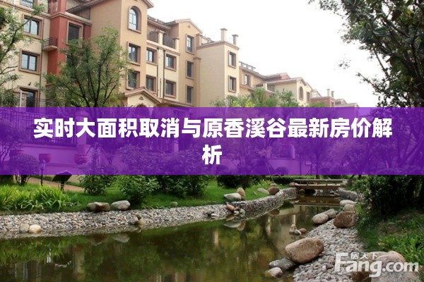 实时大面积取消与原香溪谷最新房价解析