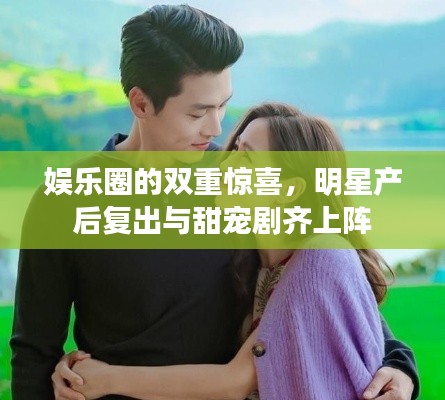 娱乐圈的双重惊喜,明星产后复出与甜宠剧齐上阵