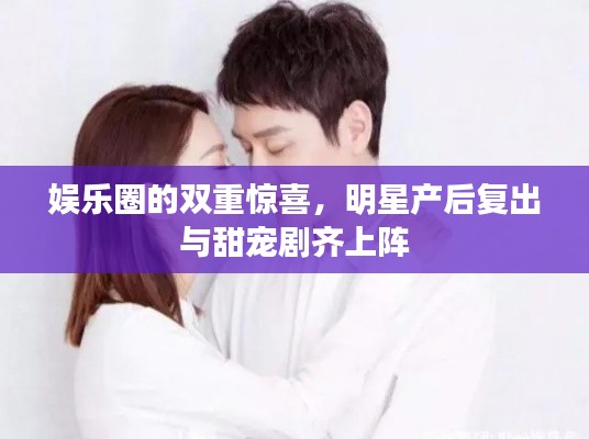 娱乐圈的双重惊喜,明星产后复出与甜宠剧齐上阵