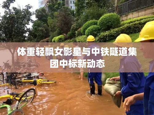 体重轻飘女影星与中铁隧道集团中标新动态