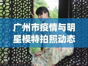 广州市疫情与明星模特拍照动态观察