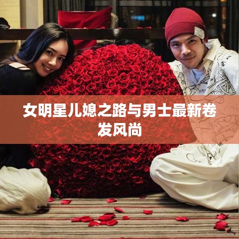 女明星儿媳之路与男士最新卷发风尚