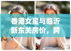 香港女星与临沂新东关房价,跨界热议焦点