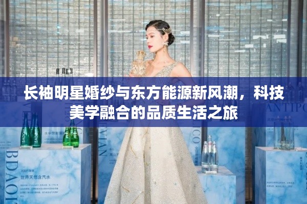 长袖明星婚纱与东方能源新风潮,科技美学融合的品质生活之旅