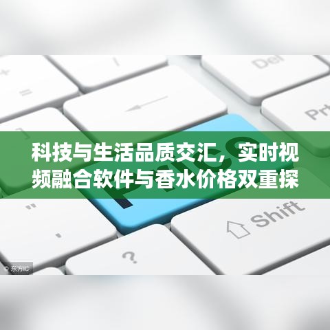 科技与生活品质交汇,实时视频融合软件与香水价格双重探索