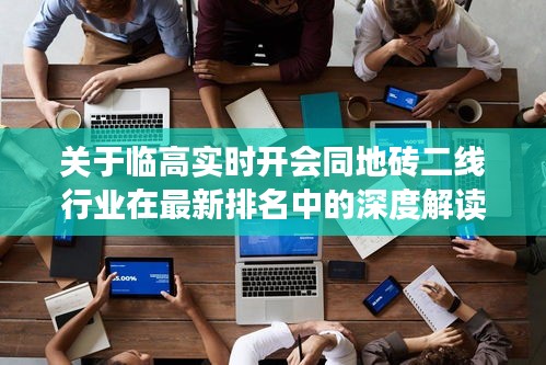 关于临高实时开会同地砖二线行业在最新排名中的深度解读与虚假宣传现象警惕