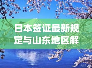 日本签证最新规定与山东地区解读,实时反射新动态