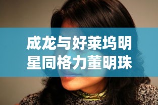 成龙与好莱坞明星同格力董明珠最新直播，跨界合作的深度解读与实施策略