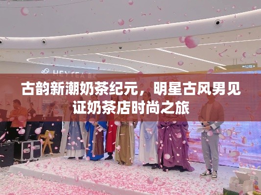 古韵新潮奶茶纪元，明星古风男见证奶茶店时尚之旅