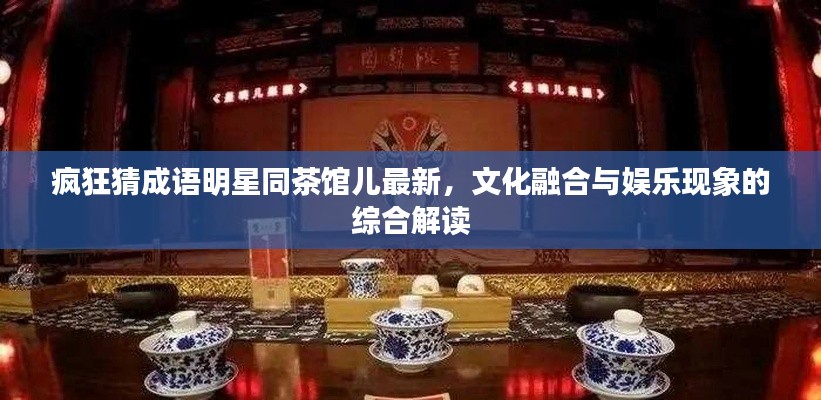 疯狂猜成语明星同茶馆儿最新，文化融合与娱乐现象的综合解读