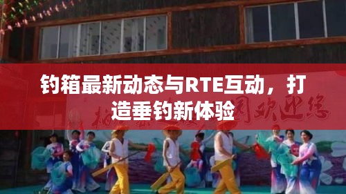 钓箱最新动态与RTE互动，打造垂钓新体验