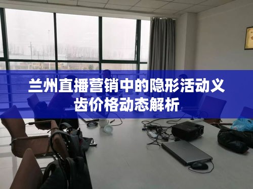 兰州直播营销中的隐形活动义齿价格动态解析