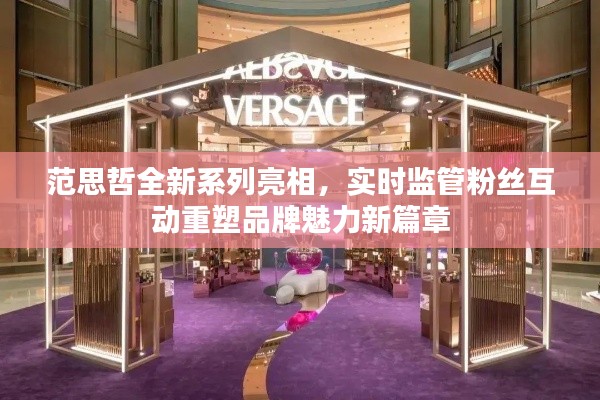 范思哲全新系列亮相，实时监管粉丝互动重塑品牌魅力新篇章