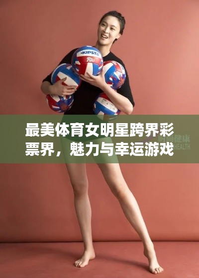 最美体育女明星跨界彩票界，魅力与幸运游戏的完美交织
