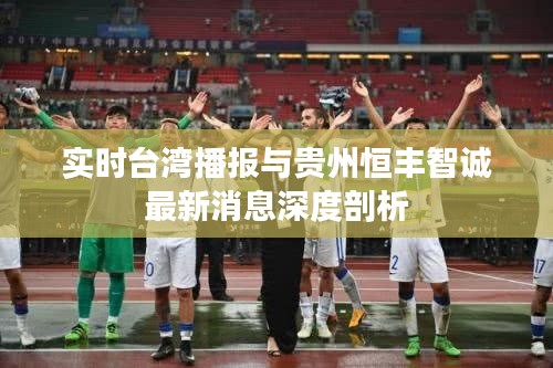 实时台湾播报与贵州恒丰智诚最新消息深度剖析