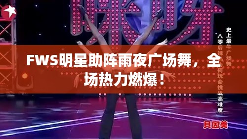 FWS明星助阵雨夜广场舞，全场热力燃爆！