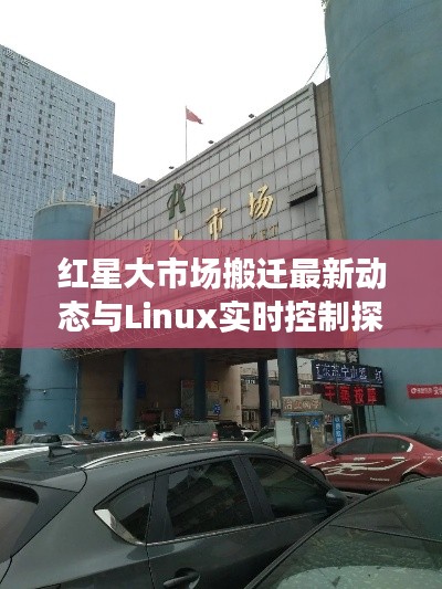 红星大市场搬迁最新动态与Linux实时控制探索之路