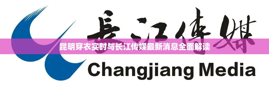 昆明穿衣实时与长江传媒最新消息全面解读
