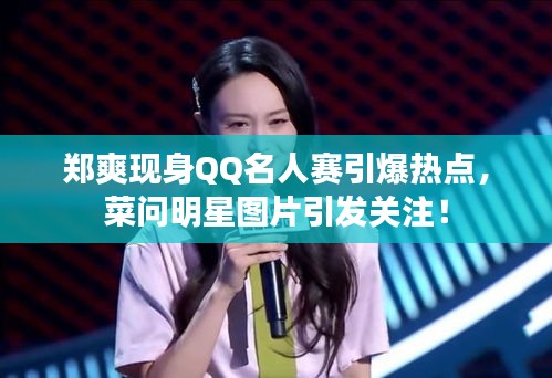 郑爽现身QQ名人赛引爆热点，菜问明星图片引发关注！