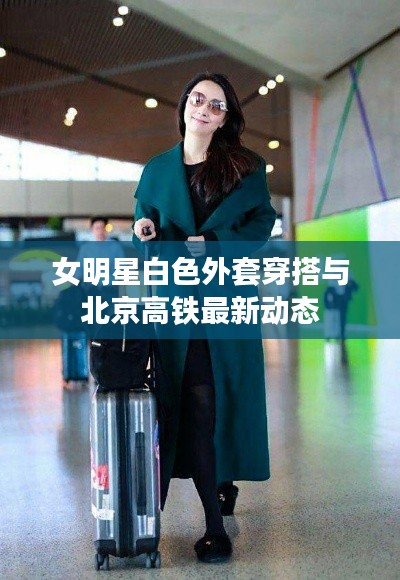 女明星白色外套穿搭与北京高铁最新动态