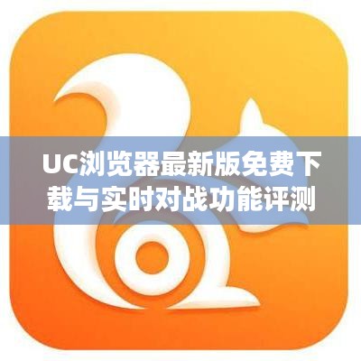 UC浏览器最新版免费下载与实时对战功能评测