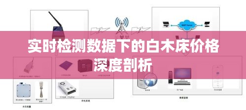 实时检测数据下的白木床价格深度剖析