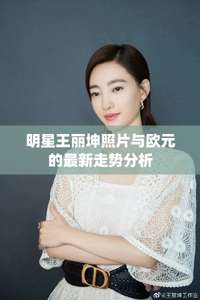 明星王丽坤照片与欧元的最新走势分析