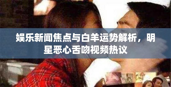 娱乐新闻焦点与白羊运势解析，明星恶心舌吻视频热议