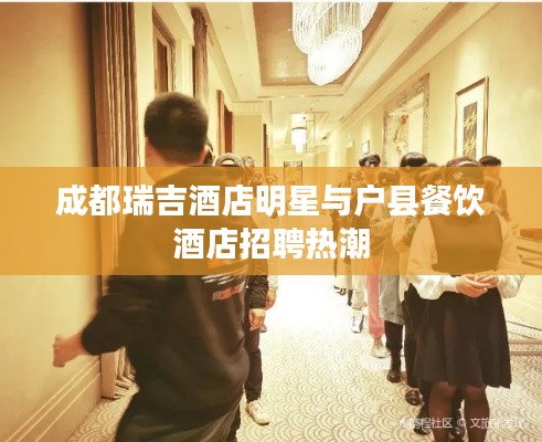 成都瑞吉酒店明星与户县餐饮酒店招聘热潮