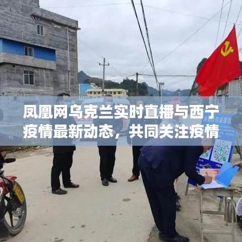 凤凰网乌克兰实时直播与西宁疫情最新动态，共同关注疫情进展，共克时艰