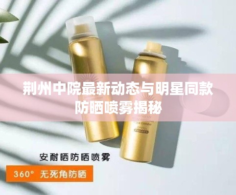 荆州中院最新动态与明星同款防晒喷雾揭秘