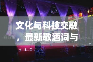 文化与科技交融，最新敬酒词与实时修音歌曲的完美呈现