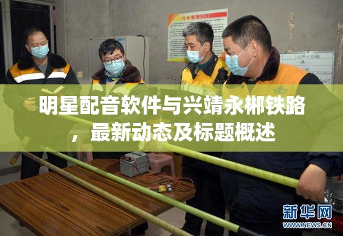 明星配音软件与兴靖永郴铁路，最新动态及标题概述