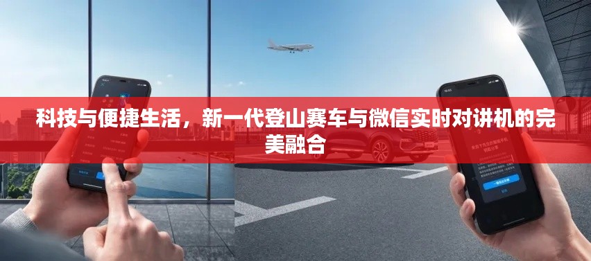科技与便捷生活，新一代登山赛车与微信实时对讲机的完美融合
