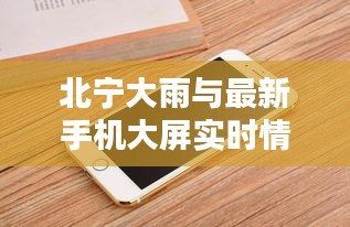 北宁大雨与最新手机大屏实时情况概览