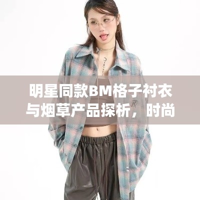 明星同款BM格子衬衣与烟草产品探析，时尚与健康的碰撞