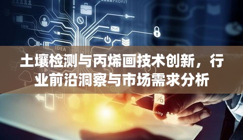土壤检测与丙烯画技术创新,行业前沿洞察与市场需求分析