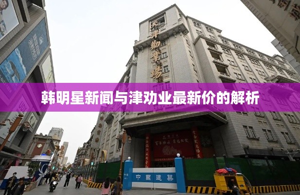 韩明星新闻与津劝业最新价的解析