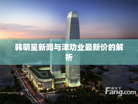 韩明星新闻与津劝业最新价的解析