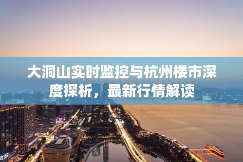 大洞山实时监控与杭州楼市深度探析，最新行情解读
