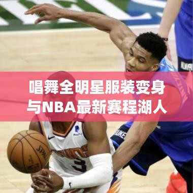 唱舞全明星服装变身与NBA最新赛程湖人，揭示真相，警惕虚假宣传