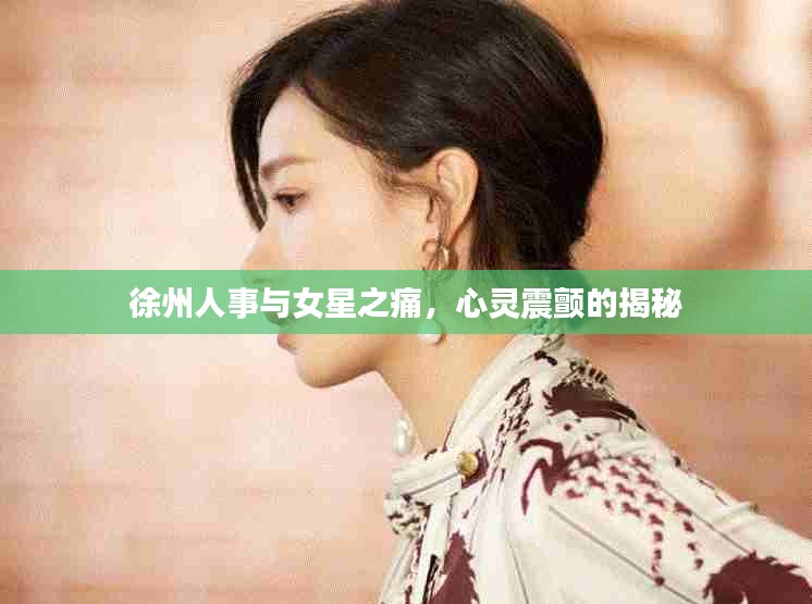 徐州人事与女星之痛，心灵震颤的揭秘