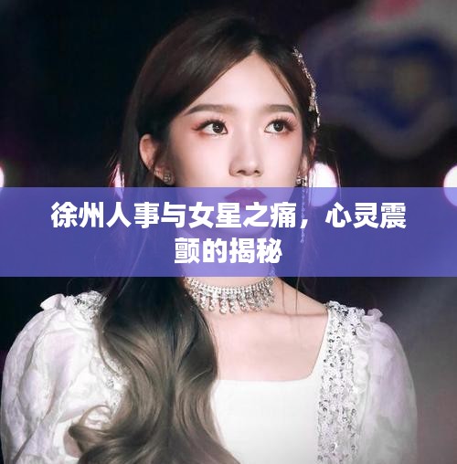 徐州人事与女星之痛,心灵震颤的揭秘