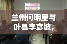 兰州何明星与叶县李彦坡，最新消息与故事探寻
