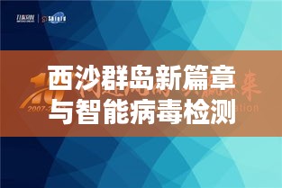 西沙群岛新篇章与智能病毒检测,科技美学引领便捷生活新境界