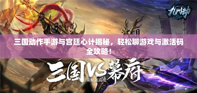 三国动作手游与宫廷心计揭秘，轻松聊游戏与激活码全攻略！