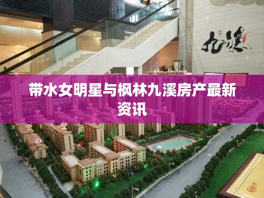 带水女明星与枫林九溪房产最新资讯