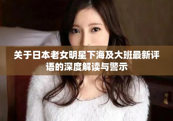关于日本老女明星下海及大班最新评语的深度解读与警示